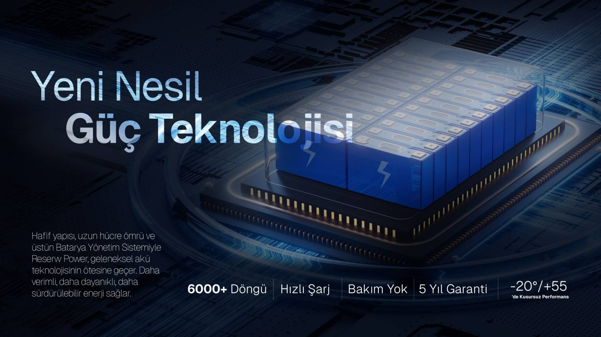 Hafif yapısı, uzun hücre ömrü ve üstün Batarya Yönetim Sistemiyle Reserw Power, geleneksel akü teknolojisinin ötesine geçer. Daha verimli, daha dayanıklı, daha sürdürülebilir enerji sağlar.